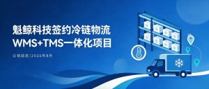 魁鲸科技签约某冷链物流企业WMS+TMS一体化系统定制开发项目